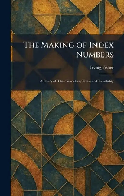 The Making of Index Numbers: A Study of Their Varieties, Tests, and Reliability by Irving Fisher