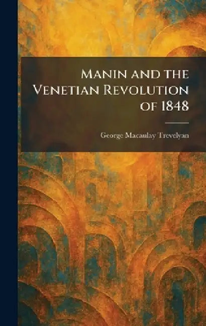 Manin and the Venetian Revolution of 1848 by George Macaulay Trevelyan