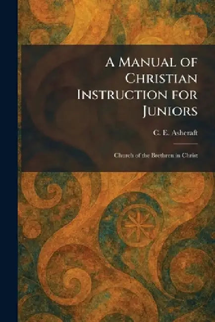A Manual of Christian Instruction for Juniors: Church of the Brethren in Christ by C. E. Ashcraft