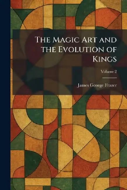 The Magic Art and the Evolution of Kings by James George Frazer