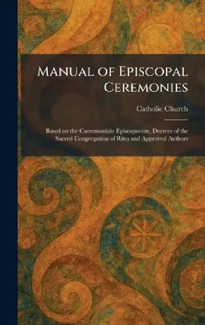 Manual of Episcopal Ceremonies: Based on the Caeremoniale Episcoporum, Decrees of the Sacred Congregation of Rites and Approved Authors by Catholic Church