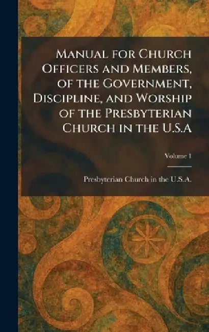 Manual for Church Officers and Members, of the Government, Discipline, and Worship of the Presbyterian Church in the U.S.A by Presbyterian Church in the U S a