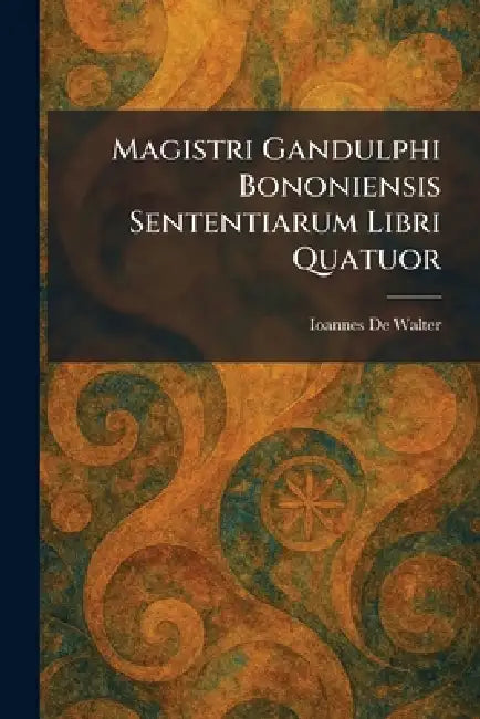 Magistri Gandulphi Bononiensis Sententiarum Libri Quatuor by Ioannes de Walter