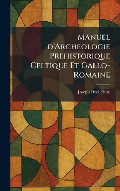 Manuel d'Archeologie Prehistorique Celtique Et Gallo-Romaine by Joseph Dechelette
