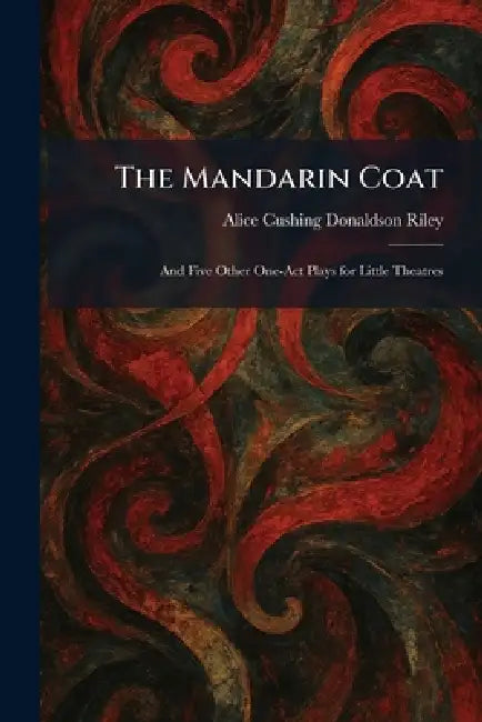 The Mandarin Coat: And Five Other One-Act Plays for Little Theatres by Alice Cushing Donaldson Riley