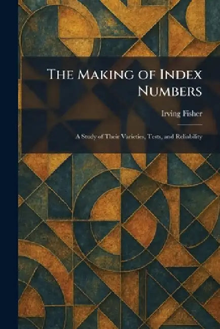 The Making of Index Numbers: A Study of Their Varieties, Tests, and Reliability by Irving Fisher