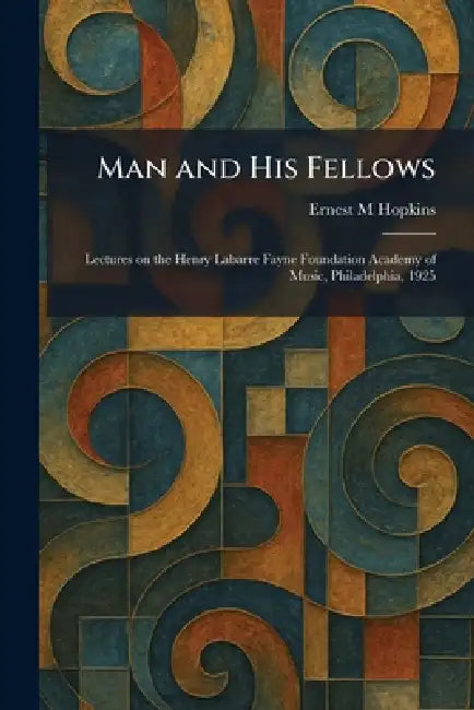 Man and His Fellows: Lectures on the Henry Labarre Fayne Foundation Academy of Music, Philadelphia, 1925 by Ernest M. Hopkins