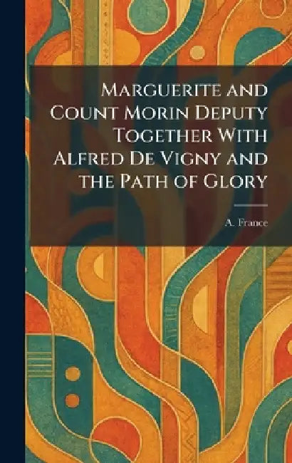 Marguerite and Count Morin Deputy Together With Alfred De Vigny and the Path of Glory by A. France