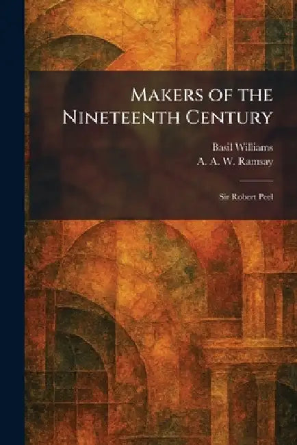 Makers of the Nineteenth Century: Sir Robert Peel by Basil Williams, A. A. W. Ramsay