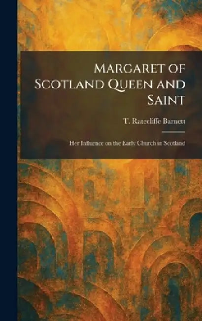 Margaret of Scotland Queen and Saint: Her Influence on the Early Church in Scotland by T. Ratecliffe Barnett