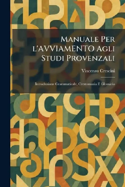 Manuale Per l'AVVIAMENTO Agli Studi Provenzali: Introduzione Grammaticale, Crestomazia E Glossario by Vincenzo Crescini