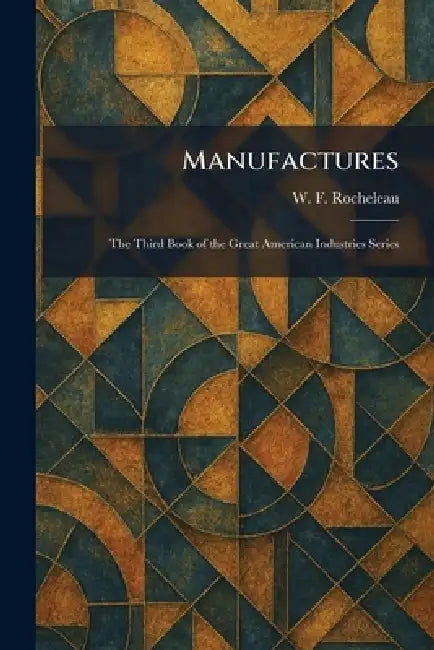 Manufactures: The Third Book of the Great American Industries Series by W. F. Rocheleau