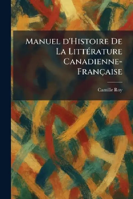 Manuel d'Histoire De La LittÃ(c)rature Canadienne-Française by Camille Roy