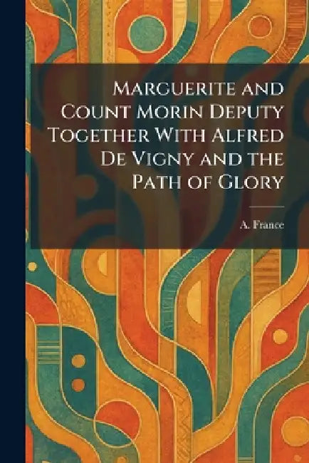 Marguerite and Count Morin Deputy Together With Alfred De Vigny and the Path of Glory by A. France