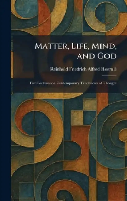 Matter, Life, Mind, and God: Five Lectures on Contemporary Tendencies of Thought by Reinhold Friedrich Alfred Hoernlã(c)