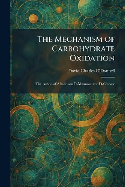The Mechanism of Carbohydrate Oxidation: The Action of Alkalies on D-Mannose and D-Glucose by David Charles O'Donnell