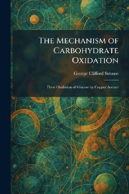 The Mechanism of Carbohydrate Oxidation: Thew Oxidation of Glucose by Copper Acetate by George Clifford Strouse