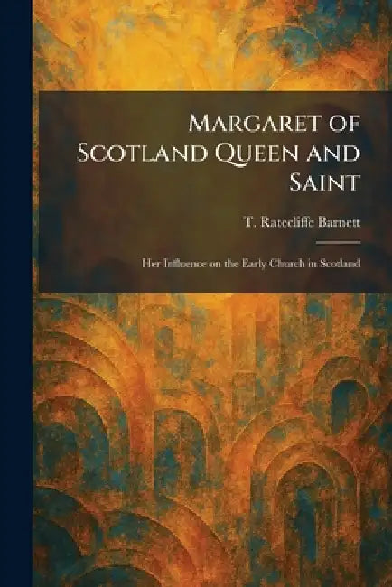 Margaret of Scotland Queen and Saint: Her Influence on the Early Church in Scotland by T. Ratecliffe Barnett