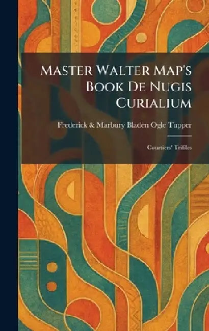 Master Walter Map's Book De Nugis Curialium: Courtiers' Trifiles by Frederick &. Marbury Bladen Ogle Tupper