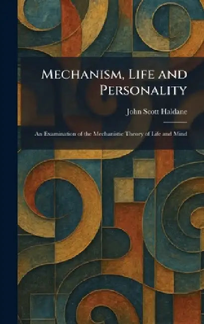 Mechanism, Life and Personality: An Examination of the Mechanistic Theory of Life and Mind by John Scott Haldane