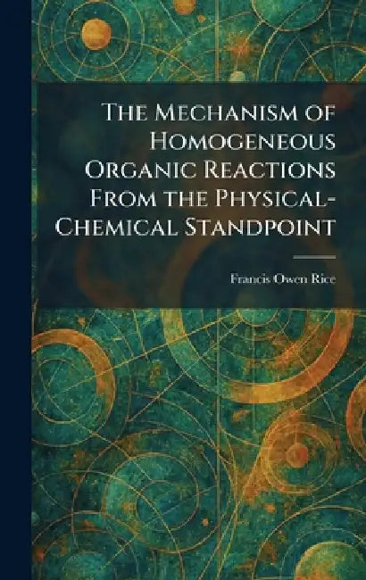 The Mechanism of Homogeneous Organic Reactions From the Physical-Chemical Standpoint by Francis Owen Rice