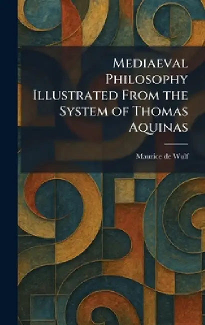 Mediaeval Philosophy Illustrated From the System of Thomas Aquinas by Maurice De Wulf