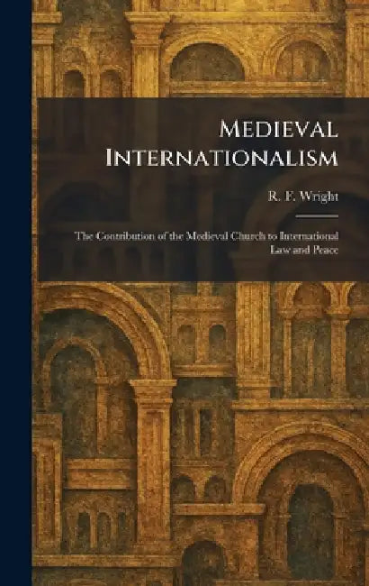 Medieval Internationalism: The Contribution of the Medieval Church to International Law and Peace by R. F. Wright