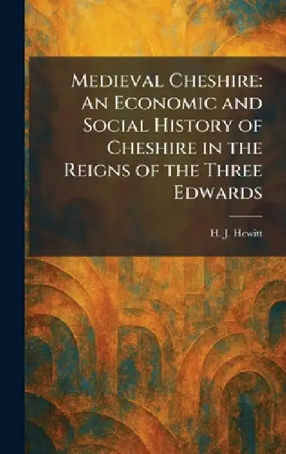 Medieval Cheshire: An Economic and Social History of Cheshire in the Reigns of the Three Edwards by H. J. Hewitt
