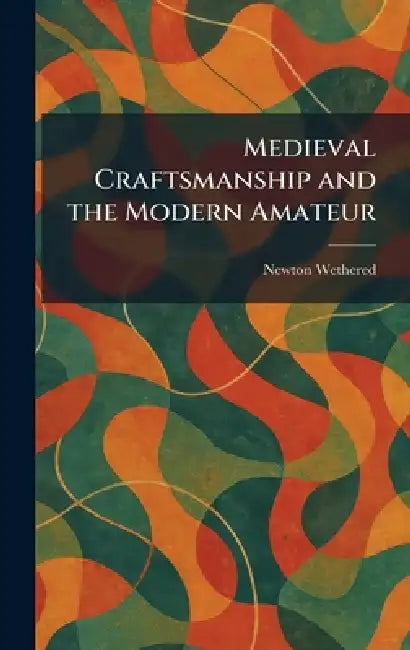 Medieval Craftsmanship and the Modern Amateur by Newton Wethered