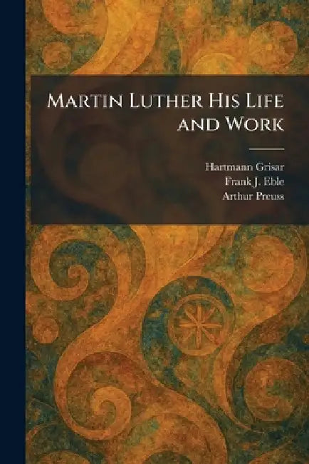 Martin Luther His Life and Work by Hartmann Grisar, Frank J. Eble, Arthur Preuss