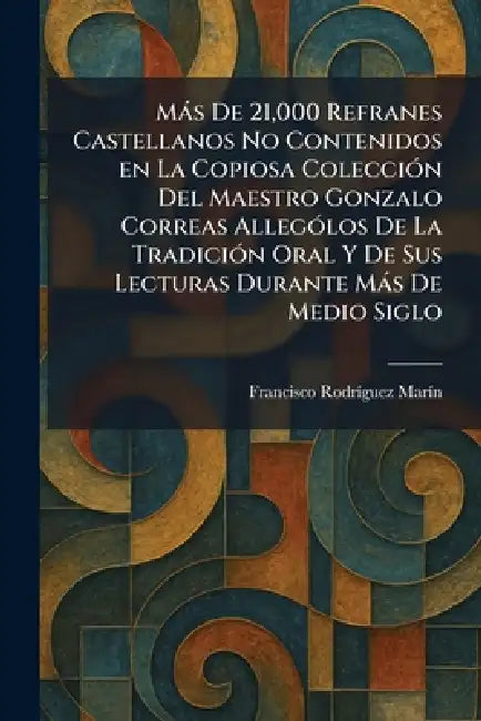 Màs De 21,000 Refranes Castellanos No Contenidos en La Copiosa ColecciÃ3n Del Maestro Gonzalo Correas AllegoÌ los De La TradicioÌ n Oral Y De Sus Lect by Francisco Rodrã-Guez Marã-N