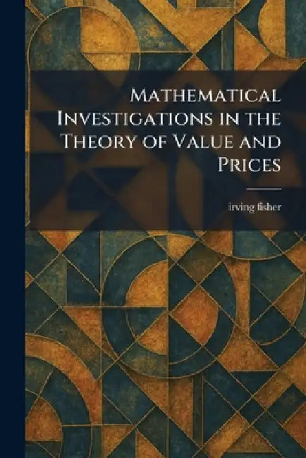 Mathematical Investigations in the Theory of Value and Prices by Irving Fisher