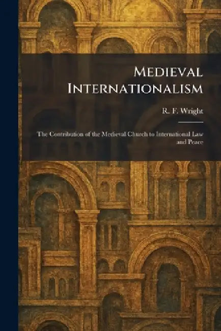 Medieval Internationalism: The Contribution of the Medieval Church to International Law and Peace by R. F. Wright
