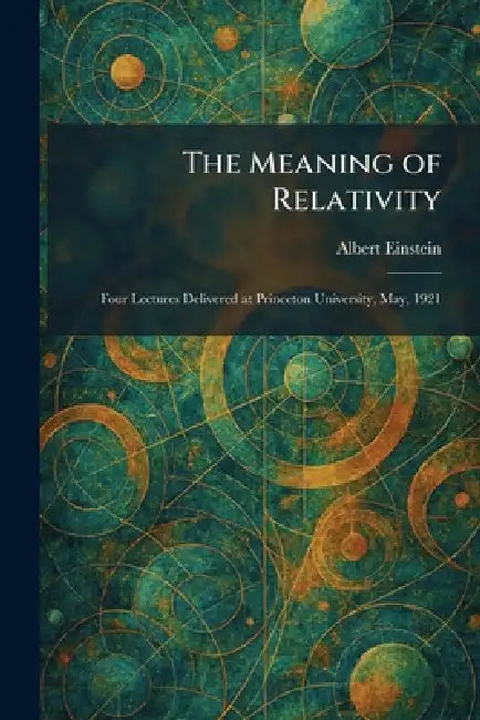 The Meaning of Relativity: Four Lectures Delivered at Princeton University, May, 1921 by Albert Einstein