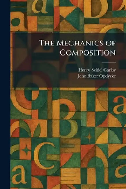 The Mechanics of Composition by Henry Seidel Canby, John Baker Opdycke