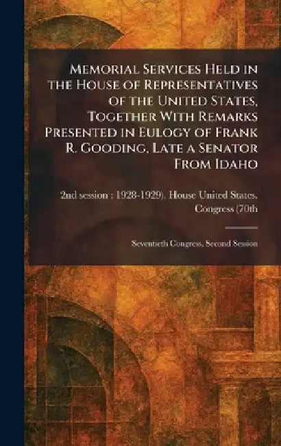 Memorial Services Held in the House of Representatives of the United States, Together With Remarks Presented in Eulogy of Frank R. Gooding, Late a Sen by 2nd Se United States Congress (70th