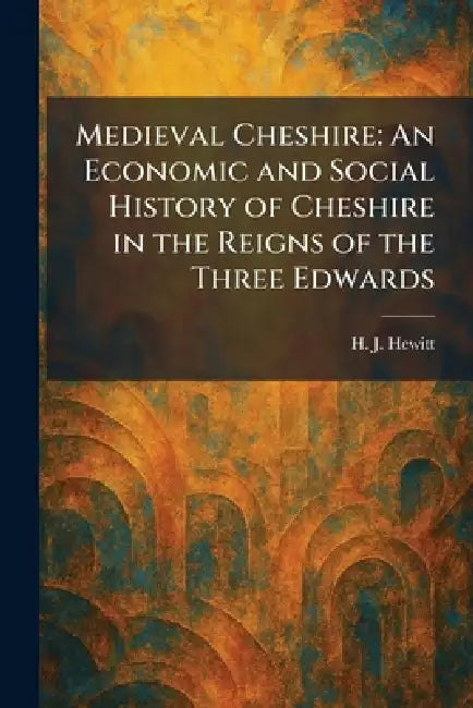 Medieval Cheshire: An Economic and Social History of Cheshire in the Reigns of the Three Edwards by H. J. Hewitt