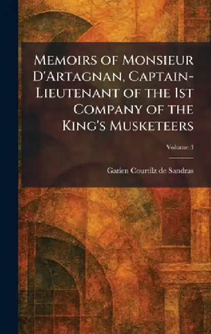 Memoirs of Monsieur D'Artagnan, Captain-Lieutenant of the 1st Company of the King's Musketeers by Gatien Courtilz De Sandras