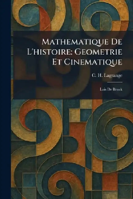 Mathematique De L'histoire: Geometrie Et Cinematique: Lois De Bruck by C. H. Lagrange