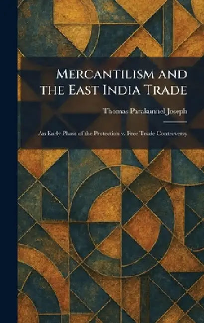 Mercantilism and the East India Trade: An Early Phase of the Protection V. Free Trade Controversy by Thomas Parakunnel Joseph