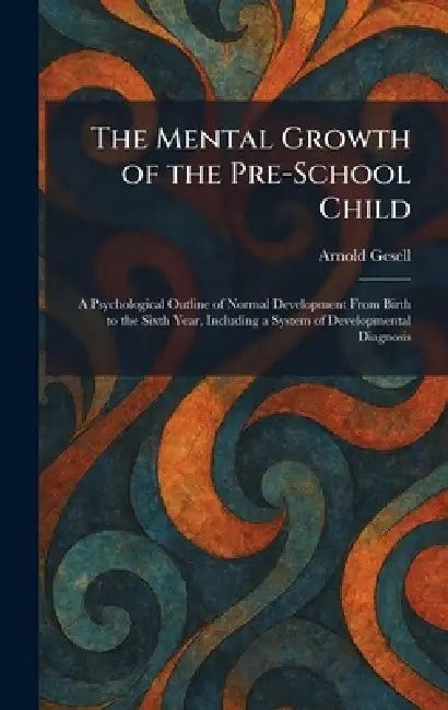 The Mental Growth of the Pre-School Child: A Psychological Outline of Normal Development From Birth to the Sixth Year, Including a System of Developme by Arnold Gesell