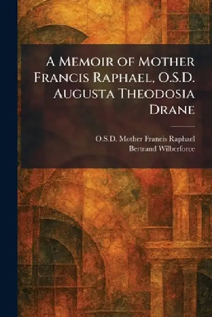 A Memoir of Mother Francis Raphael, O.S.D. Augusta Theodosia Drane by O. S. D. Mother Francis Raphael, Bertrand Wilberforce