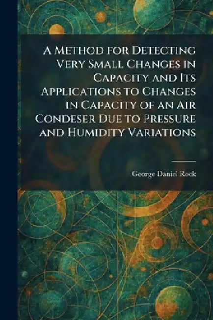 A Method for Detecting Very Small Changes in Capacity and Its Applications to Changes in Capacity of an Air Condeser Due to Pressure and Humidity Vari by George Daniel Rock