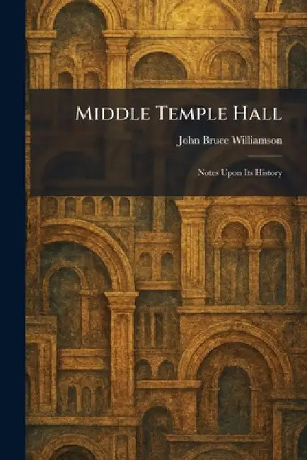 Middle Temple Hall: Notes Upon Its History by John Bruce Williamson
