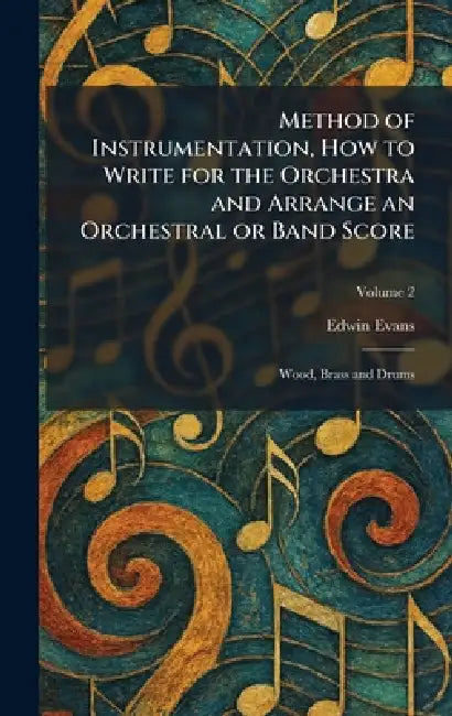 Method of Instrumentation, How to Write for the Orchestra and Arrange an Orchestral or Band Score: Wood, Brass and Drums by Edwin Evans
