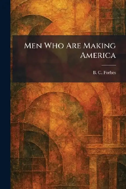 Men Who Are Making America by B. C. Forbes