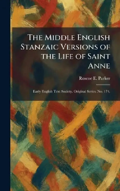 The Middle English Stanzaic Versions of the Life of Saint Anne: Early English Text Society. Original Series. No. 174. by Roscoe E. Parker
