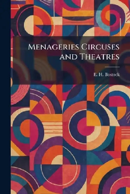 Menageries Circuses and Theatres by E. H. Bostock