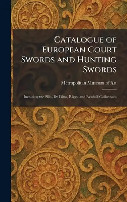Catalogue of European Court Swords and Hunting Swords: Including the Ellis, De Dino, Riggs, and Reubell Collections by Metropolitan Museum of Art