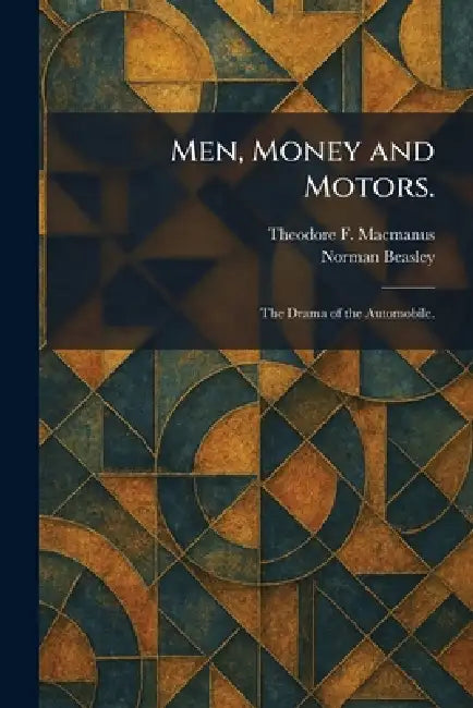Men, Money and Motors.: The Drama of the Automobile. by Theodore F. MacManus, Norman Beasley